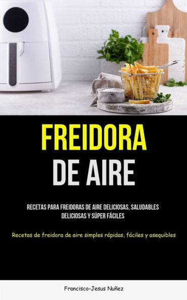 Freidora De Aire: Recetas Para Freidoras De Aire Deliciosas, Saludables, Deliciosas Y S?per F?ciles (Recetas De Freidora De Aire Simples R?pidas, F?ciles Y Asequibles) (Spanish Edition)