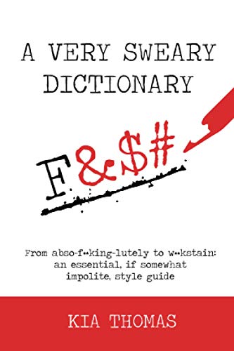A Very Sweary Dictionary : From Abso-f**king-lutely to W**kstain: an Essential, If Somewhat Impolite, Style Guide