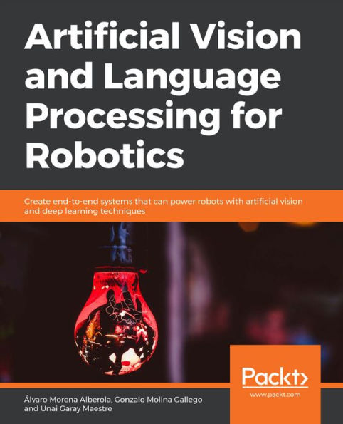 Artificial Vision and Language Processing for Robotics: Create end-to-end systems that can power robots with artificial vision and deep learning techniques