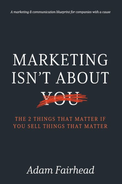 Marketing Isn't About You : The Two Things That Matter If You Sell Things That Matter