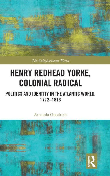 Henry Redhead Yorke, Colonial Radical: Politics and Identity in the Atlantic World, 1772-1813 (The Enlightenment World)