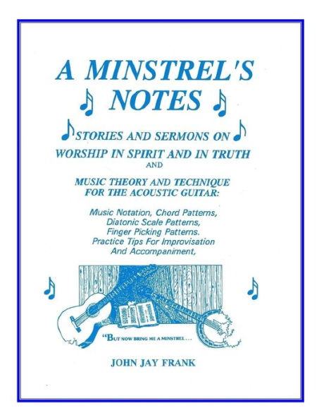 A Minstrel's Notes: Stories and Sermons On Worship In Spirit and In Truth and Music Theory and Technique for the Acoustic Guitar