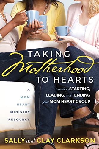 Taking Motherhood To Hearts: A Guide To Starting, Leading, And Tending Your Mom Heart Group