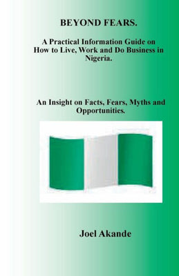 BEYOND FEARS: A Practical Information Guide on How to Live, Work and Do Business in Nigeria.