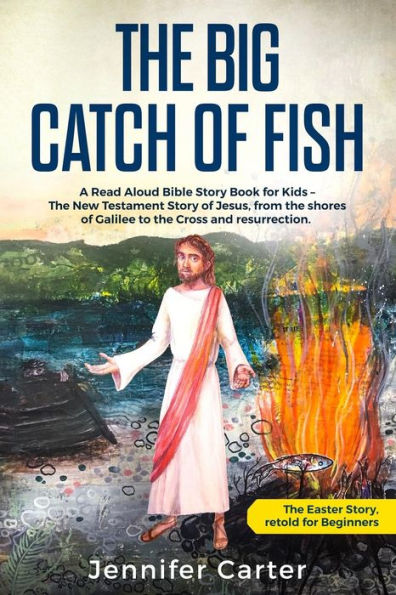 The Big Catch Of Fish : A Read Aloud Bible Story Book For Kids - The Easter Story, Retold For Beginners. The New Testament Story Of Jesus, From The Shores Of Galilee To The Cross & Resurrection