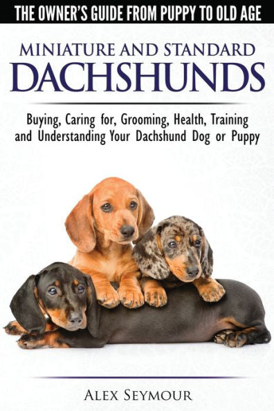 Dachshunds - The Owner's Guide from Puppy To Old Age - Choosing, Caring For, Grooming, Health, Training and Understanding Your Standard or Miniature Dachshund Dog