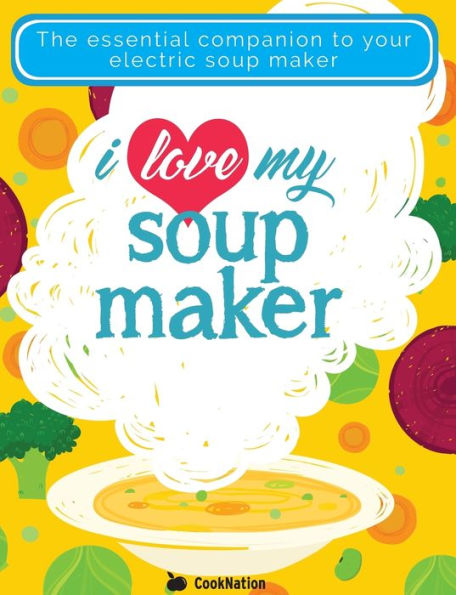 I Love My Soup Maker: The Only Soup Machine Recipe Book You'll Ever Need