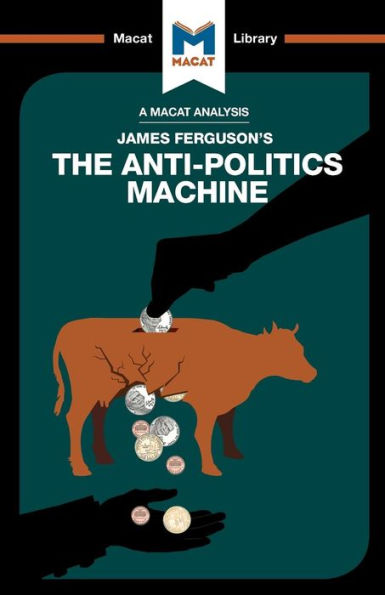 An Analysis of James Ferguson's The Anti-Politics Machine: Machine �Development,� Depoliticization, and Bureaucratic Power in Lesotho (The Macat Library)