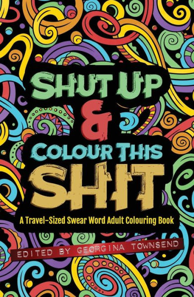 Shut Up & Colour This Shit : A Travel-Size Swear Word Adult Colouring Book