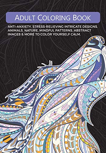 Adult Colouring Book : Anti-Anxiety, Stress-Relieving Intricate Designs. Animals, Nature, Mindful Patterns, Abstract Images & More To Colour Yourself Calm