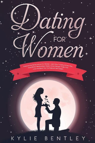 Dating For Women: Empowering Dating Advice For Women - Learn How To Easily Attract Men, Enjoy Better Relationships, Master Online Dating & Tinder, Find Love And Boost Your Confidence & Self Esteem