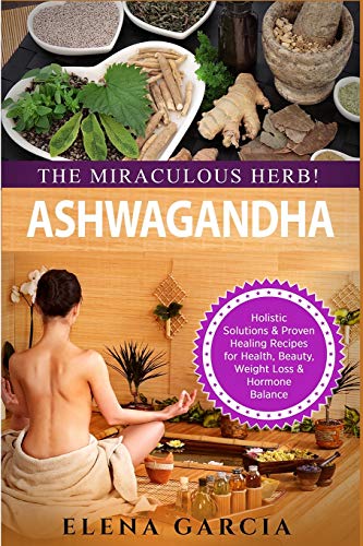 Ashwagandha - The Miraculous Herb!: Holistic Solutions & Proven Healing Recipes Fur Health, Beauty, Weight Loss & Hormone Balance (Natural Remedies, Holistic Health)