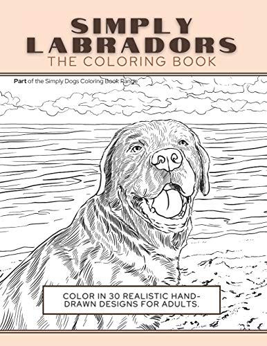 Simply Labradors : The Coloring Book: Color In 30 Realistic Hand-Drawn Designs For Adults. A Creative and Fun Book for Yourself and Gift for Labrador Retriever Lovers.