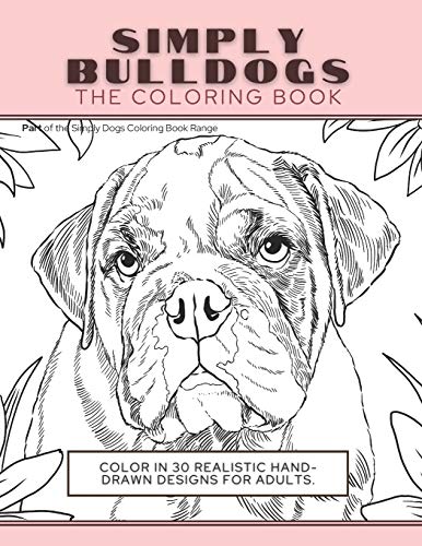 Simply Bulldogs : The Coloring Book: Color In 30 Realistic Hand-Drawn Designs For Adults. A Creative and Fun Book for Yourself and Gift for Bulldog Lovers.