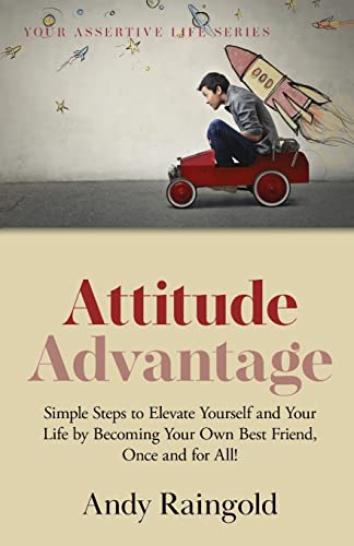 Attitude Advantage : Simple Steps to Elevate Yourself and Your Life by Becoming Your Own Best Friend, Once and for All!