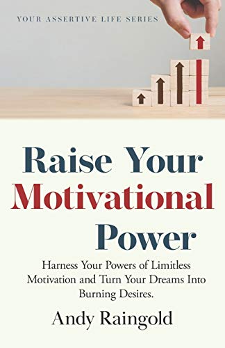 Raise Your Motivational Power : Harness Your Powers of Limitless Motivation and Turn Your Dreams Into Burning Desires