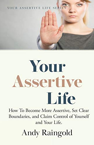 Your Assertive Life : How To Become More Assertive, Set Clear Boundaries, and Claim Control of Yourself and Your Life.