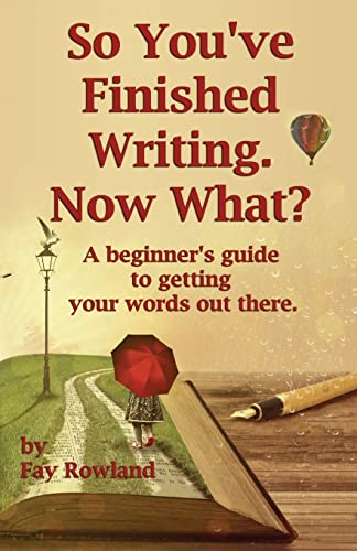 So You??Ve Finished Writing. Now What?: A Beginner??S Guide To Getting Your Words Out There.