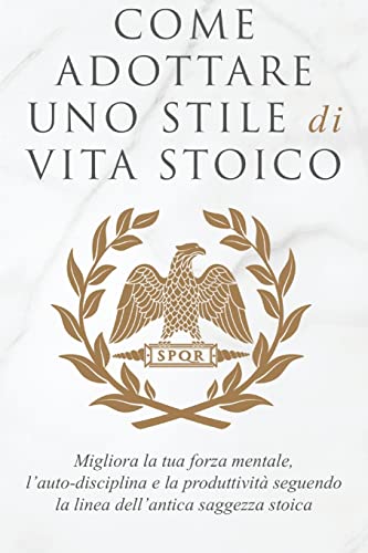Come Adottare Uno Stile Di Vita Stoico: Migliora La Tua Forza Mentale, L'Auto-Disciplina E La Produttività Seguendo La Linea Dell'Antica Saggezza Stoica (Italian Edition)
