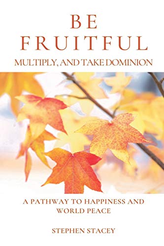 Be Fruitful, Multiply, and Take Dominion : A Pathway to Happiness and World Peace