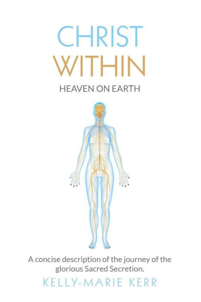 CHRIST WITHIN - HEAVEN ON EARTH: A Concise Description of The Journey of The Glorious Sacred Secretion