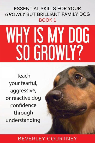Why Is My Dog So Growly? : Teach Your Fearful, Aggressive, Or Reactive Dog Confidence Through Understanding