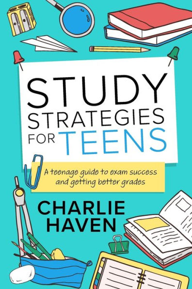 Study Strategies For Teens: A Teenage Guide To Exam Success And Getting Better Grades