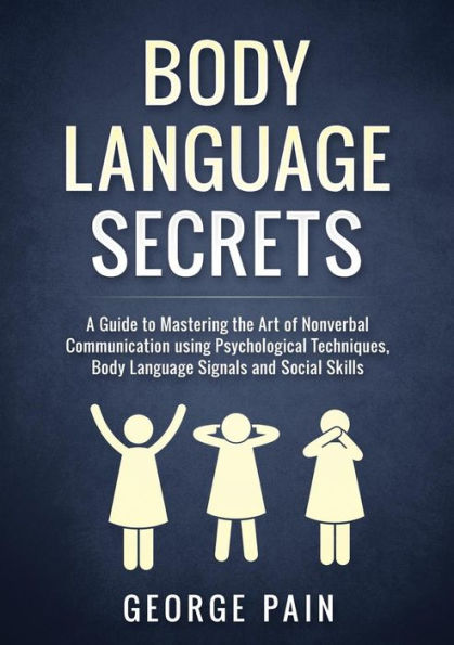 Body Language Secrets: A Guide to Mastering the Art of Nonverbal Communication using Psychological Techniques, Body Language Signals and Social Skills