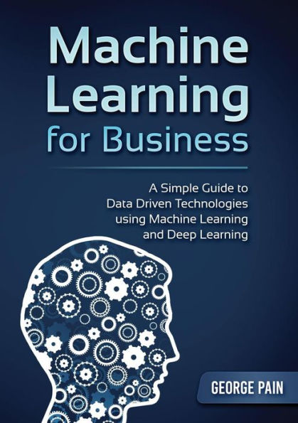 A Simple Guide to Data Driven Technologies using Machine Learning and Deep Learning: Machine Learning for Business