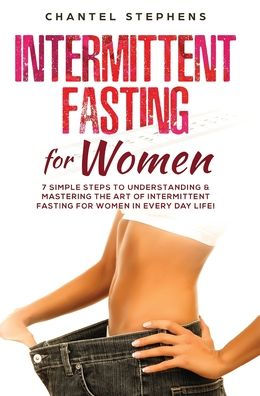 Intermittent Fasting for Women: 7 Simple Steps to Understanding & Mastering the Art of Intermittent Fasting for Women in Every Day Life!