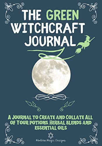 The Green Witchcraft Journal : A Journal to Create and Collate All of Your Potions, Herbal Blends and Essential Oils