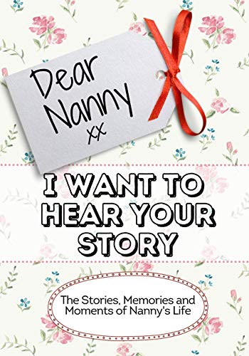 Dear Nanny, I Want To Hear Your Story : The Stories, Memories and Moments of Nanny's Life
