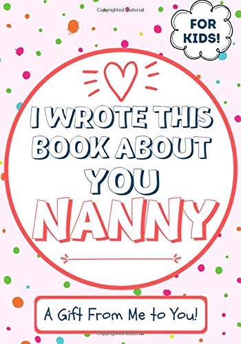 I Wrote This Book About You Nanny : A Child's Fill in The Blank Gift Book For Their Special Nanny | Perfect for Kid's | 7 X 10 Inch