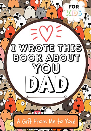 I Wrote This Book About You Dad : A Child's Fill in The Blank Gift Book For Their Special Dad | Perfect for Kid's | 7 X 10 Inch