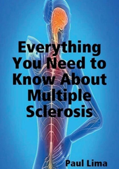 Everything You Need to Know About Multiple Sclerosis: For MS Warriors, Their Family, Friends and Care Givers