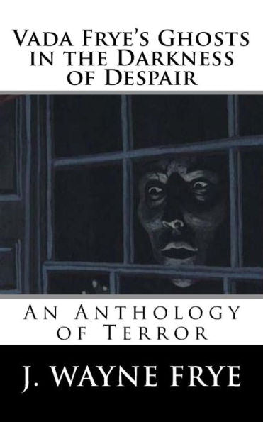 Vada Frye's Ghosts In The Darkness Of Despair : A J. Wayne Frye Anthology Of Terror