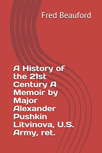 A History of the 21st Century A Memoir by Major Alexander Pushkin Litvinova, U.S. Army, Ret.