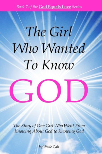 The Girl Who Wanted To Know God : The Story Of One Girl Who Went From Knowing About God To Knowing God