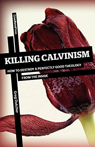 Killing Calvinism : How to Destroy a Perfectly Good Theology from the Inside