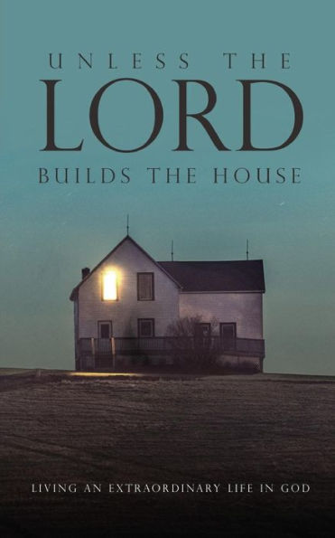 Unless The Lord Builds The House : Living An Extraordinary Life In God