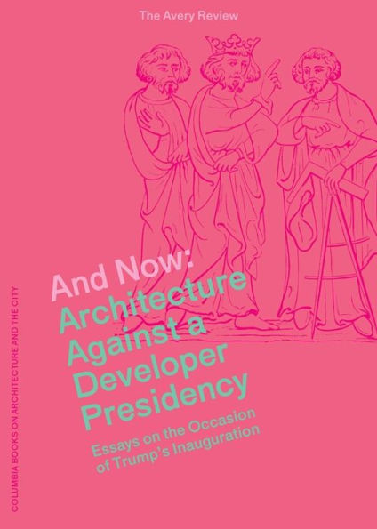 And Now: Architecture Against a Developer Presidency (Essays on the Occasion of Trump's Inauguration) (The Avery Review)