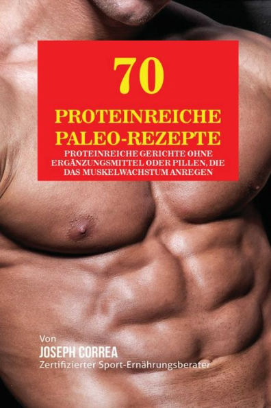 70 Proteinreiche Paleo-Rezepte: Proteinreiche Gerichte ohne Erg�nzungsmittel oder Pillen, die das Muskelwachstum anregen (German Edition)