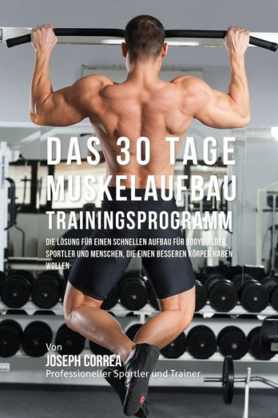 Das 30 Tage-Muskelaufbau-Trainingsprogramm: Die L�sung f�r einen schnellen Aufbau f�r Bodybuilder, Sportler und Menschen, die einen besseren K�rper haben wollen (German Edition)