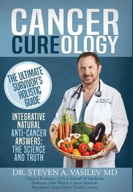 Cancer Cureology: The Ultimate Survivor's Holistic Guide: Integrative, Natural, Anti-Cancer Answers: The Science And Truth