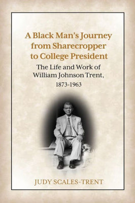 A Black Man's Journey from Sharecropper to College President: The Life and Work of William Johnson Trent, 1873-1963