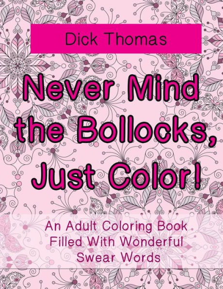 Never Mind The Bollocks, Just Color! : An Adult Coloring Book Filled With Wonderful Swear Words