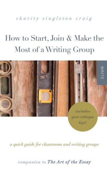 How to Start, Join & Make the Most of a Writing Group: A Quick Guide for Classrooms and Writing Groups?Includes Peer Critique Tips! Companion to The Art of the Essay
