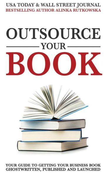 Outsource Your Book : Your Guide To Getting Your Business Book Ghostwritten, Published And Launched