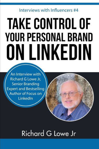 Take Control Of Your Personal Brand On Linkedin : An Interview With Richard G Lowe Jr, Senior Branding Expert For Linkedin Makeover And Author Of Focus On Linkedin