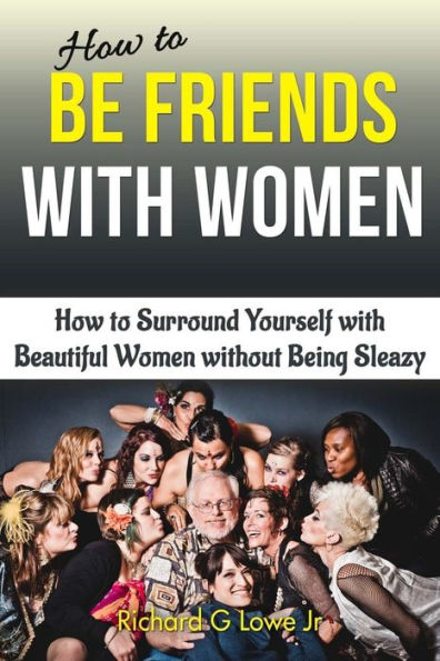 How to Be Friends With Women: How to Surround Yourself with Beautiful Women without Being Sleazy - 9781943517541